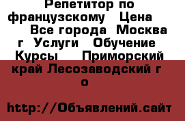 Репетитор по французскому › Цена ­ 800 - Все города, Москва г. Услуги » Обучение. Курсы   . Приморский край,Лесозаводский г. о. 